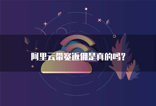 阿里云带宽返佣是真的吗?