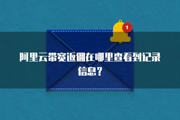 阿里云带宽返佣在哪里查看到记录信息?
