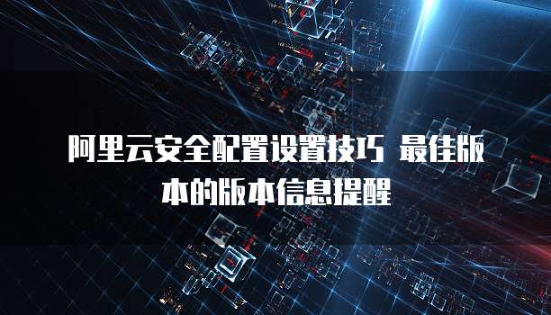 阿里云安全配置设置技巧 最佳版本的版本信息提醒