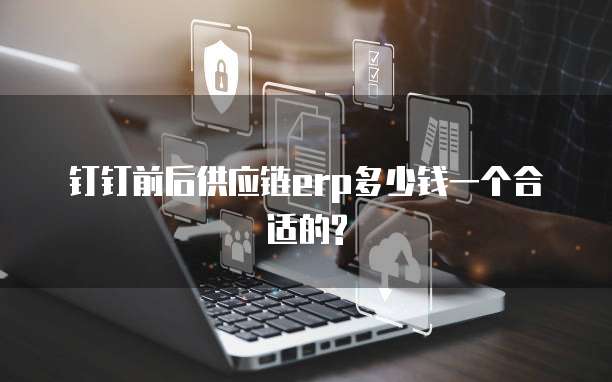 钉钉前后供应链erp多少钱一个合适的?