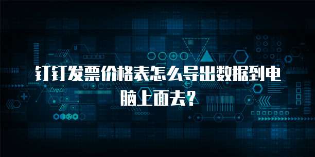 钉钉发票价格表怎么导出数据到电脑上面去?