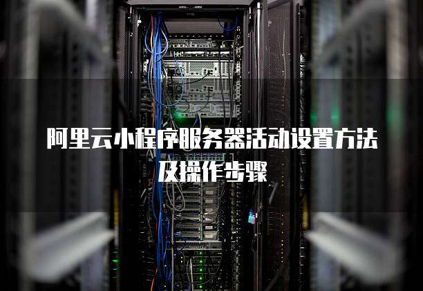 阿里云小程序服务器活动设置方法及操作步骤