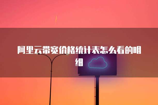 阿里云带宽价格统计表怎么看的明细