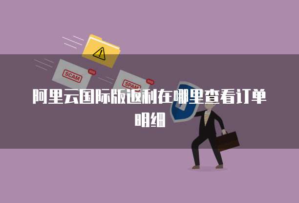 阿里云国际版返利在哪里查看订单明细