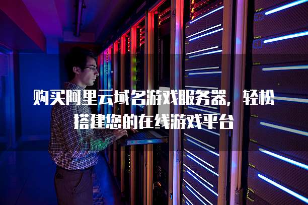 购买阿里云域名游戏服务器，轻松搭建您的在线游戏平台