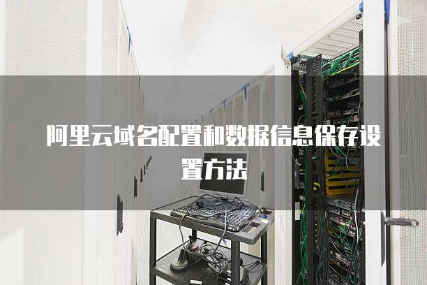 阿里云域名配置和数据信息保存设置方法
