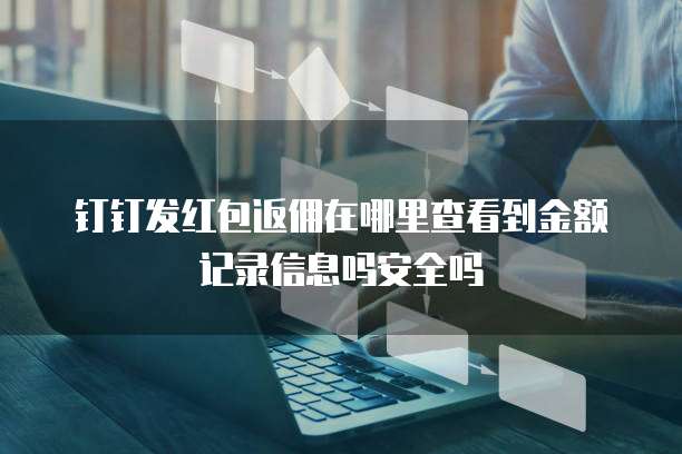 钉钉发红包返佣在哪里查看到金额记录信息吗安全吗