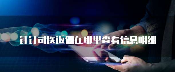 钉钉司医返佣在哪里查看信息明细