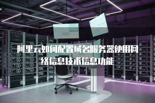 阿里云如何配置域名服务器使用网络信息技术信息功能