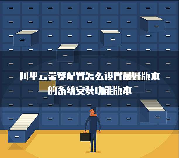 阿里云带宽配置怎么设置最好版本的系统安装功能版本