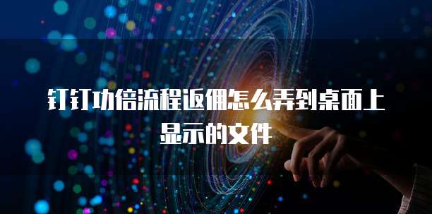 钉钉功倍流程返佣怎么弄到桌面上显示的文件