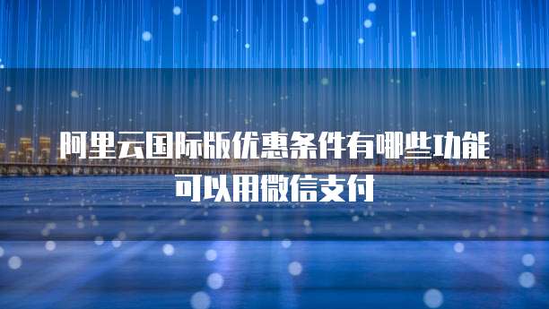 阿里云国际版优惠条件有哪些功能可以用微信支付