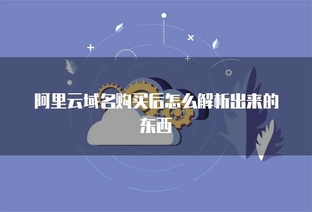 阿里云域名购买后怎么解析出来的东西
