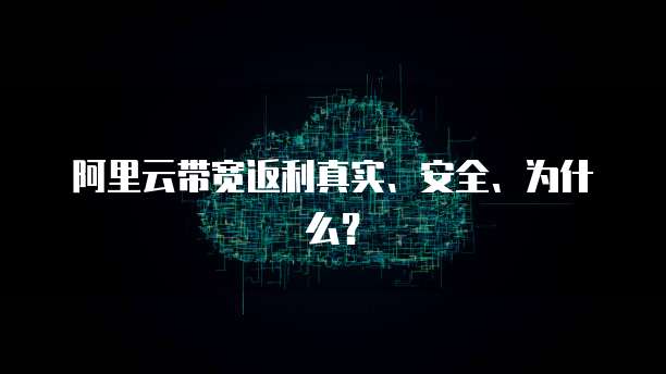 阿里云带宽返利真实、安全、为什么?
