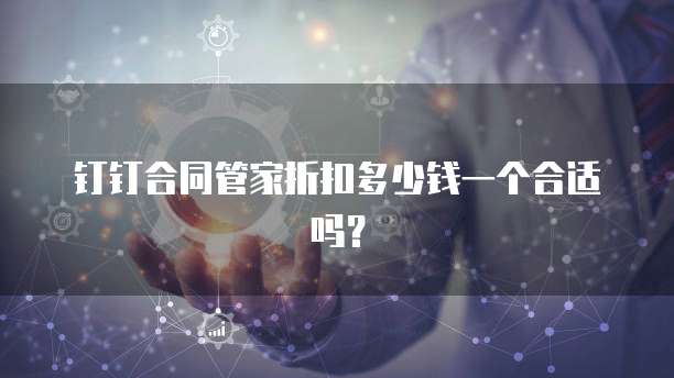 钉钉合同管家折扣多少钱一个合适吗?