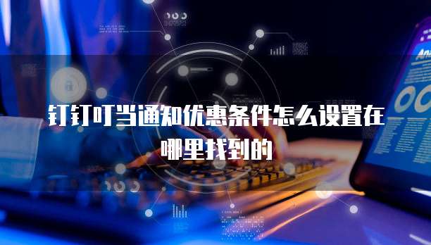 钉钉叮当通知优惠条件怎么设置在哪里找到的