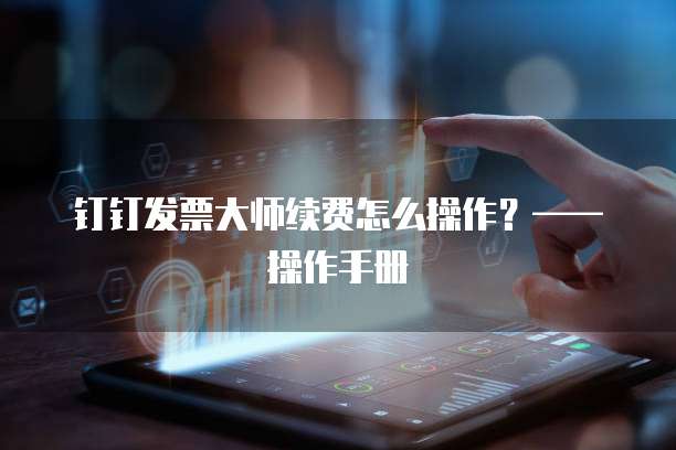 钉钉发票大师续费怎么操作?——操作手册