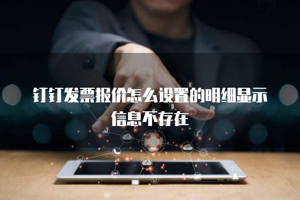 钉钉发票报价怎么设置的明细显示信息不存在