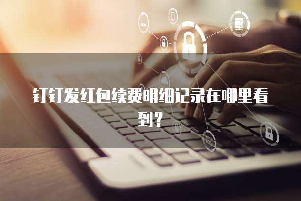 钉钉发红包续费明细记录在哪里看到?