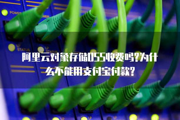 阿里云对象存储OSS收费吗?为什么不能用支付宝付款?