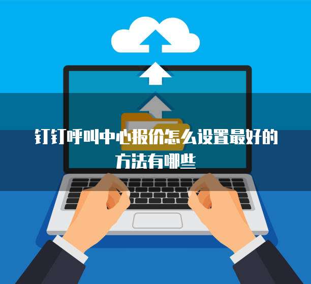 钉钉呼叫中心报价怎么设置最好的方法有哪些