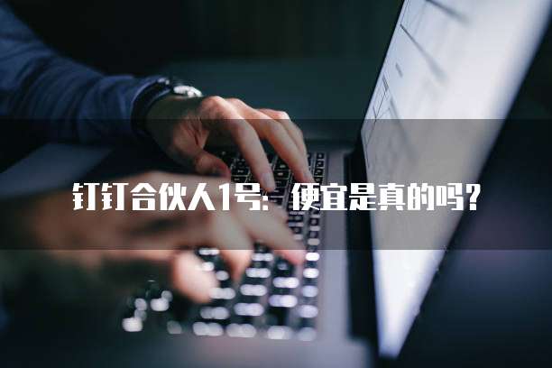 钉钉合伙人1号:便宜是真的吗?