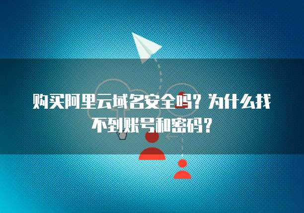 购买阿里云域名安全吗?为什么找不到账号和密码?