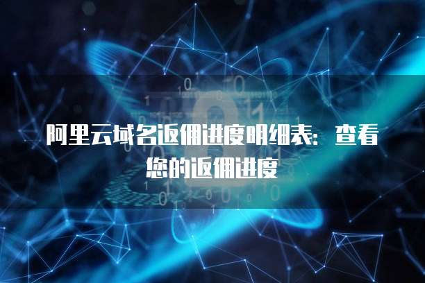 阿里云域名返佣进度明细表:查看您的返佣进度