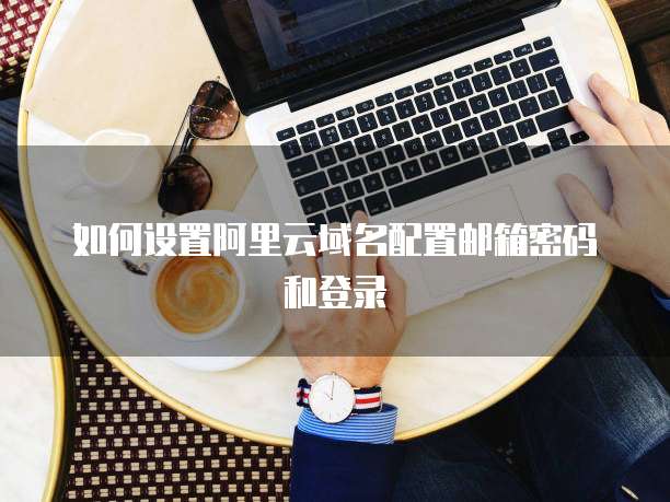 如何设置阿里云域名配置邮箱密码和登录