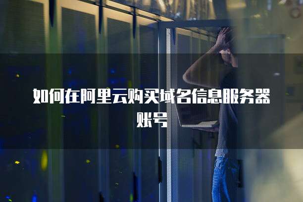 如何在阿里云购买域名信息服务器账号