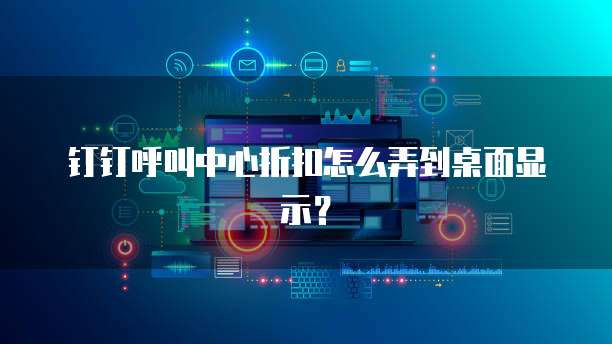 钉钉呼叫中心折扣怎么弄到桌面显示?