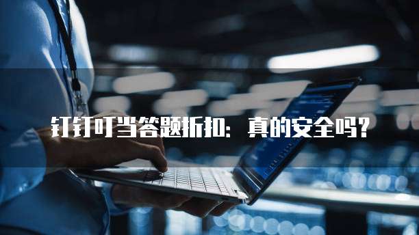 钉钉叮当答题折扣：真的安全吗？