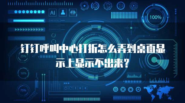 钉钉呼叫中心打折怎么弄到桌面显示上显示不出来?