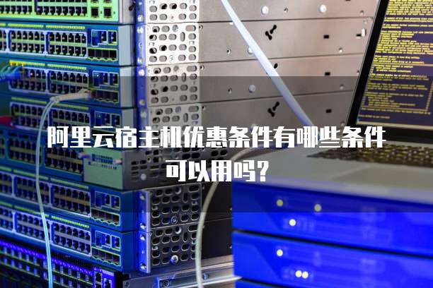 阿里云宿主机优惠条件有哪些条件可以用吗?