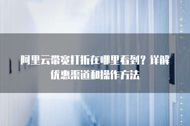 阿里云带宽打折在哪里看到?详解优惠渠道和操作方法