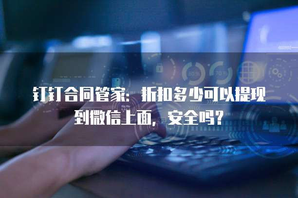 钉钉合同管家:折扣多少可以提现到微信上面,安全吗?