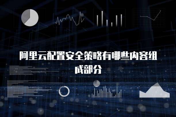 阿里云配置安全策略有哪些内容组成部分