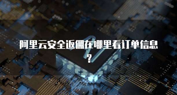 阿里云安全返佣在哪里看订单信息?