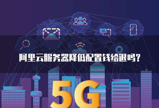 阿里云服务器降低配置钱给退吗?
