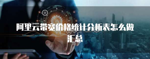阿里云带宽价格统计分析表怎么做汇总