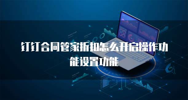 钉钉合同管家折扣怎么开启操作功能设置功能