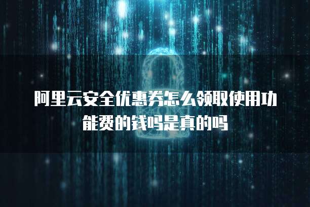 阿里云安全优惠券怎么领取使用功能费的钱吗是真的吗