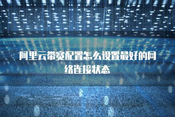 阿里云带宽配置怎么设置最好的网络连接状态