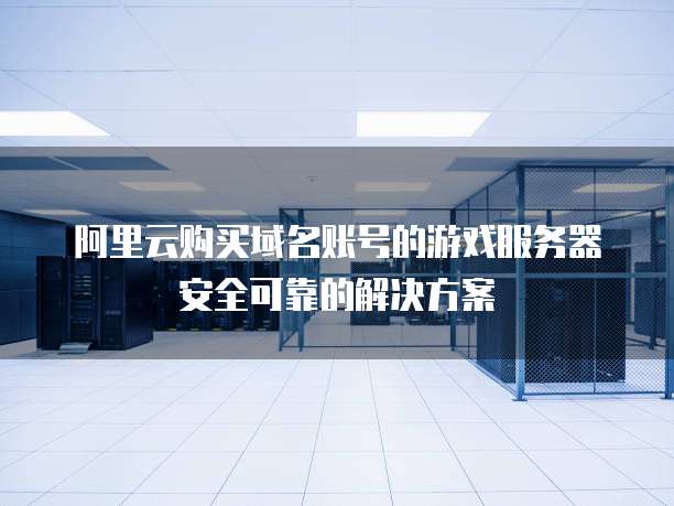 阿里云购买域名账号的游戏服务器安全可靠的解决方案