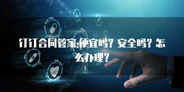 钉钉合同管家:便宜吗?安全吗?怎么办理?