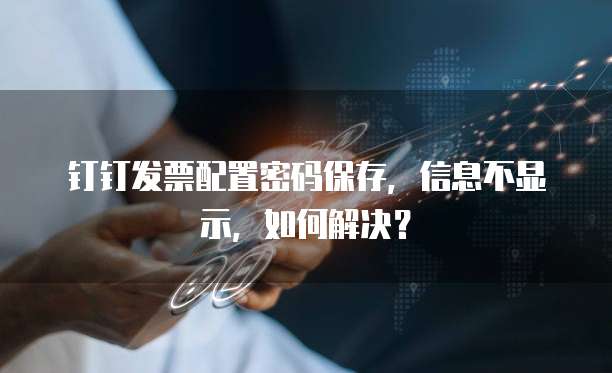 钉钉发票配置密码保存,信息不显示,如何解决?