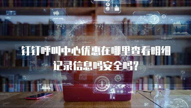 钉钉呼叫中心优惠在哪里查看明细记录信息吗安全吗?