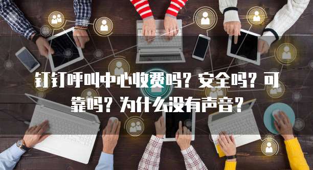 钉钉呼叫中心收费吗？安全吗？可靠吗？为什么没有声音？