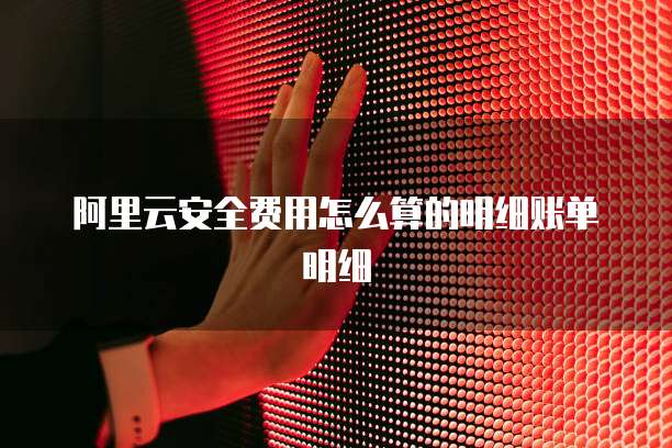 阿里云安全费用怎么算的明细账单明细