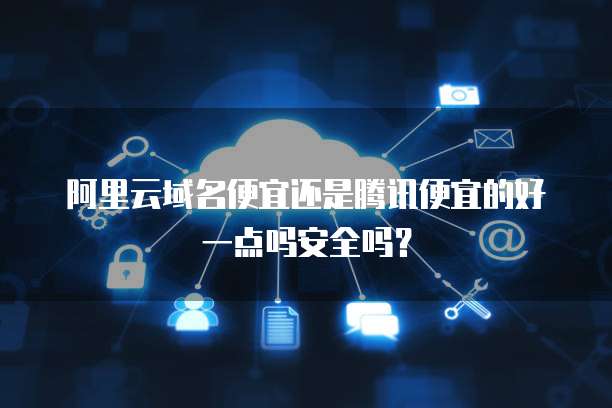 阿里云域名便宜还是腾讯便宜的好一点吗安全吗?